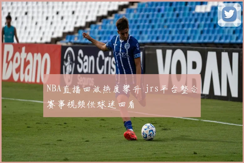 NBA直播回放热度攀升 jrs平台整合赛事视频供球迷回看