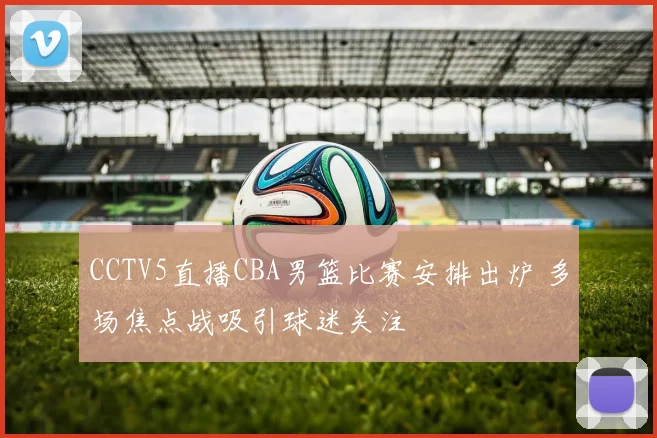 CCTV5直播CBA男篮比赛安排出炉 多场焦点战吸引球迷关注