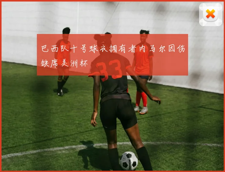 巴西队十号球衣拥有者内马尔因伤缺席美洲杯