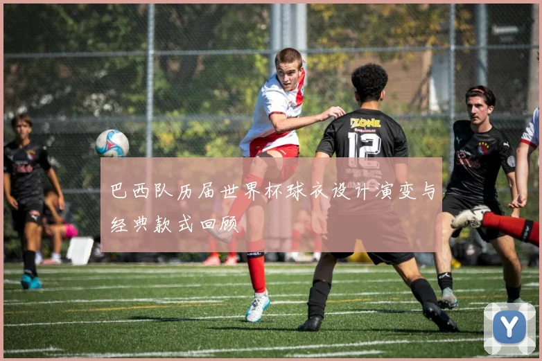 巴西队历届世界杯球衣设计演变与经典款式回顾