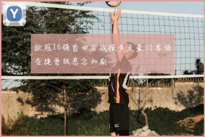 欧冠16强首回合战报多支豪门客场告捷晋级悬念加剧