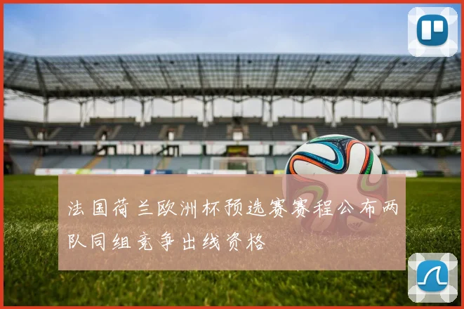 法国荷兰欧洲杯预选赛赛程公布两队同组竞争出线资格