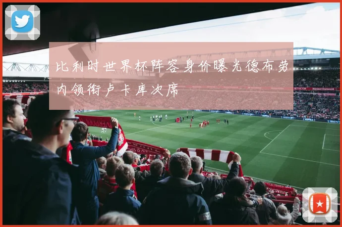 比利时世界杯阵容身价曝光德布劳内领衔卢卡库次席