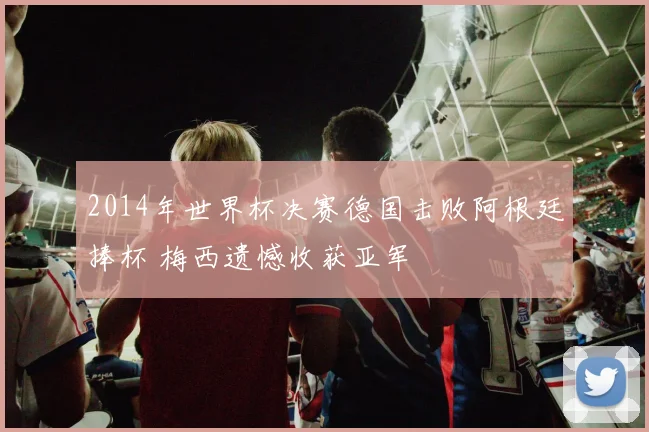 2014年世界杯决赛德国击败阿根廷捧杯 梅西遗憾收获亚军