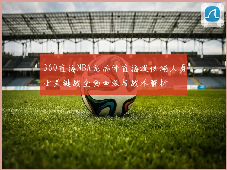 360直播NBA无插件直播提供湖人勇士关键战全场回放与战术解析